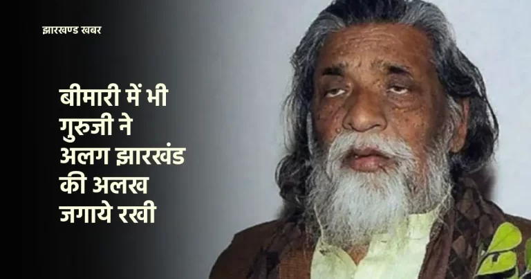 बीमारी में भी दिसुम गुरू shibu soren ने अलग झारखंड की आस न छोड़ी